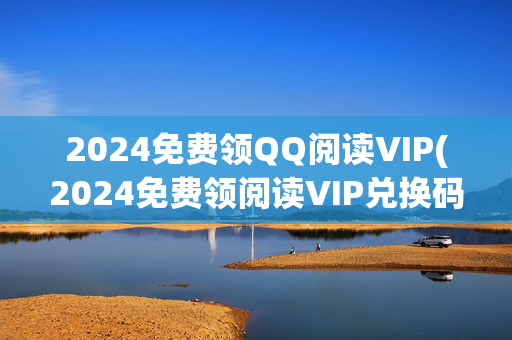 2024免费领QQ阅读VIP(2024免费领阅读VIP兑换码)