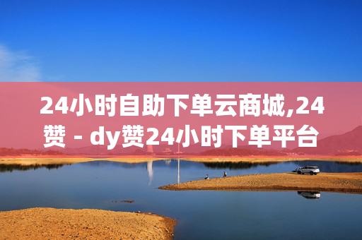 24小时自助下单云商城,24赞 - dy赞24小时下单平台退款 - 抖音24小时在线接单网站