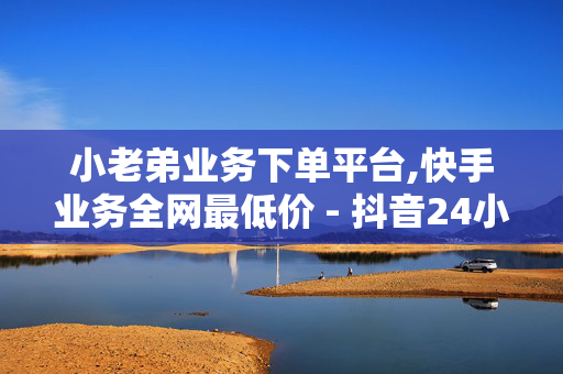 小老弟业务下单平台,快手业务全网最低价 - 抖音24小时在线接单网站 - 抖音业务24小时免费下单平台